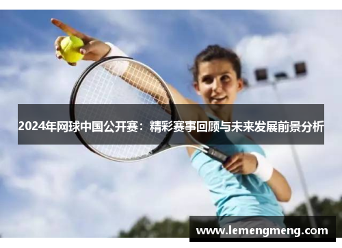 2024年网球中国公开赛：精彩赛事回顾与未来发展前景分析