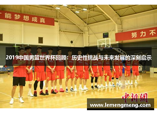 2019中国男篮世界杯回顾：历史性挑战与未来发展的深刻启示