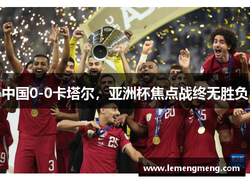 中国0-0卡塔尔，亚洲杯焦点战终无胜负