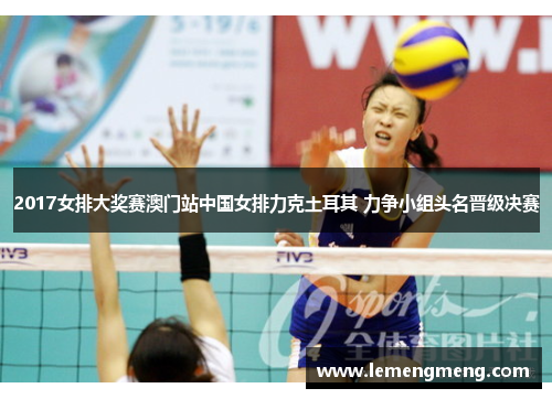 2017女排大奖赛澳门站中国女排力克土耳其 力争小组头名晋级决赛 2017女排大奖赛澳门站中国女排力克土耳其 力争小组头名晋级决赛