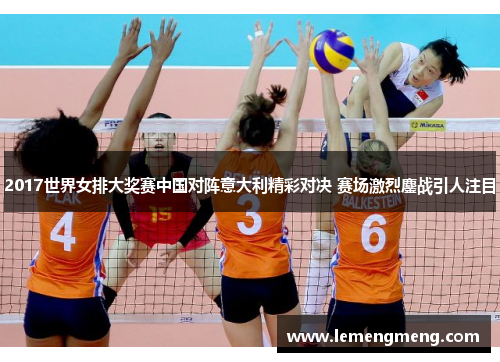 2017世界女排大奖赛中国对阵意大利精彩对决 赛场激烈鏖战引人注目