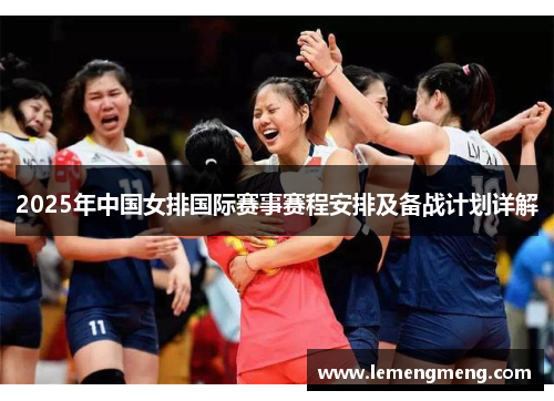 2025年中国女排国际赛事赛程安排及备战计划详解 2025年中国女排国际赛事赛程安排及备战计划详解