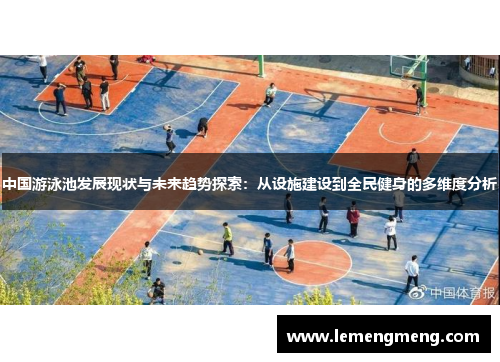中国游泳池发展现状与未来趋势探索：从设施建设到全民健身的多维度分析