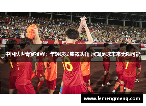 中国队世青赛征程:年轻球员崭露头角 展现足球未来无限可能 中国队世青赛征程:年轻球员崭露头角 展现足球未来无限可能